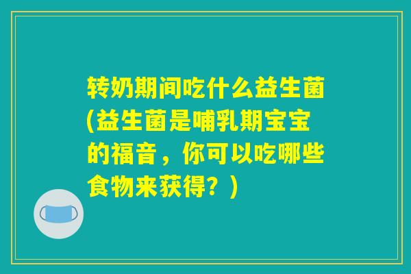 转奶期间吃什么益生菌(益生菌是哺乳期宝宝的福音,你可以吃哪些食物来获得?) 转奶期间吃什么益生菌(益生菌是哺乳期宝宝的福音,你可以吃哪些食物来获得?)