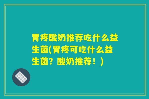 胃疼酸奶推荐吃什么益生菌(胃疼可吃什么益生菌？酸奶推荐！)