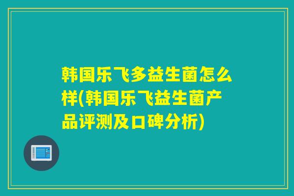 韩国乐飞多益生菌怎么样(韩国乐飞益生菌产品评测及口碑分析)