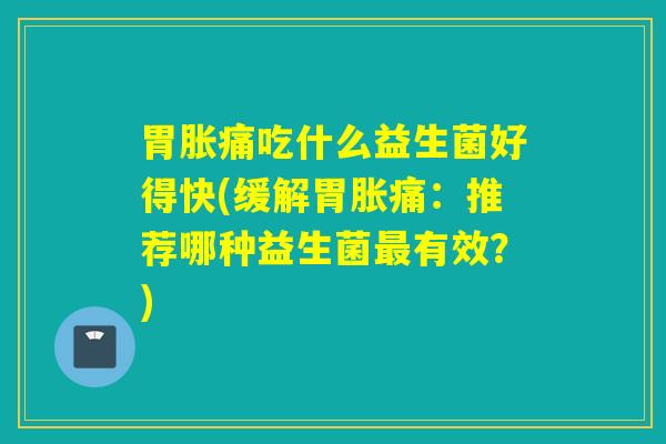 胃胀痛吃什么益生菌好得快(缓解胃胀痛：推荐哪种益生菌最有效？)