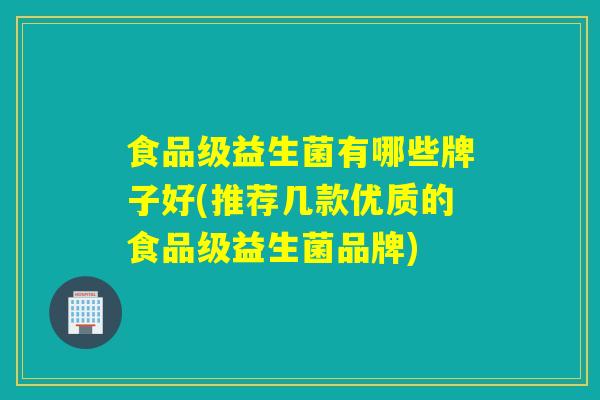 食品级益生菌有哪些牌子好(推荐几款优质的食品级益生菌品牌)