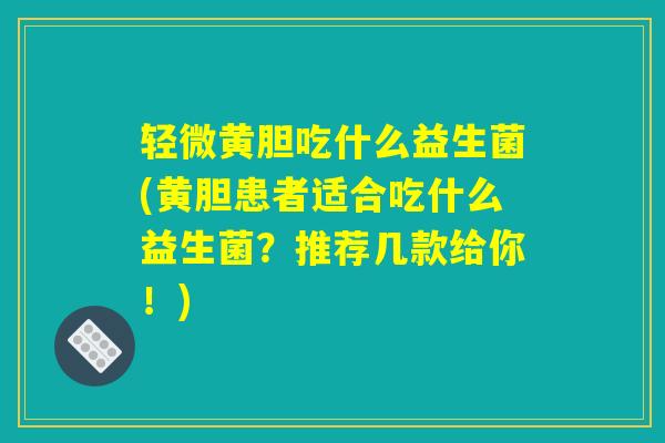 轻微黄胆吃什么益生菌(黄胆患者适合吃什么益生菌？推荐几款给你！)