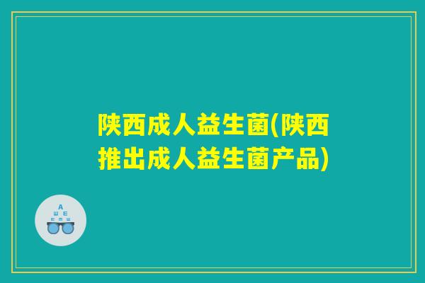 陕西成人益生菌(陕西推出成人益生菌产品)