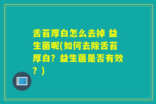 舌苔厚白怎么去掉 益生菌呢(如何去除舌苔厚白？益生菌是否有效？)