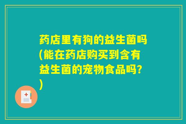 药店里有狗的益生菌吗(能在药店购买到含有益生菌的宠物食品吗？)