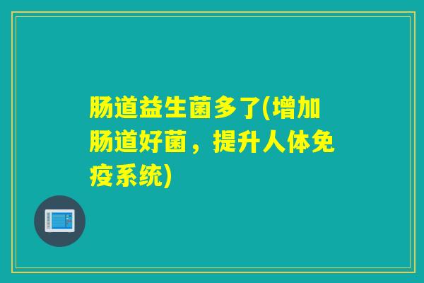 肠道益生菌多了(增加肠道好菌,提升人体系统) 肠道益生菌多了(增加肠道好菌,提升人体系统)