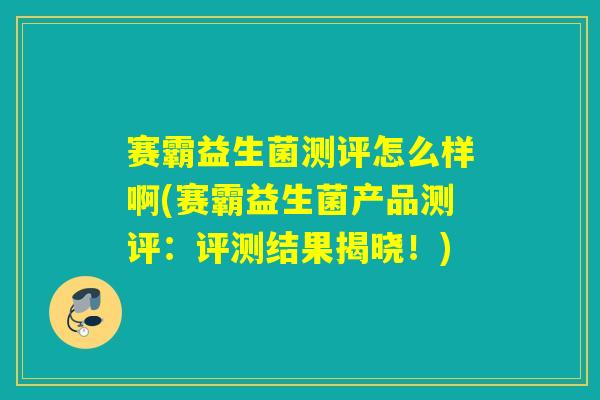 赛霸益生菌测评怎么样啊(赛霸益生菌产品测评:评测结果揭晓!) 赛霸益生菌测评怎么样啊(赛霸益生菌产品测评:评测结果揭晓!)