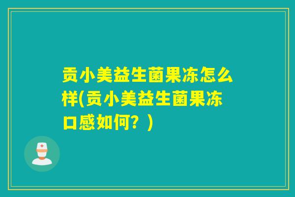 贡小美益生菌果冻怎么样(贡小美益生菌果冻口感如何？)