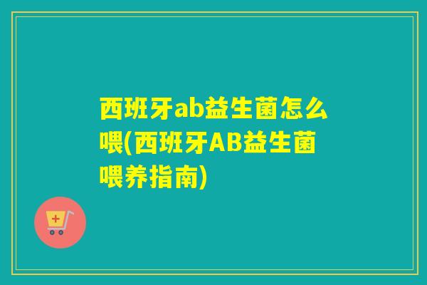 西班牙ab益生菌怎么喂(西班牙AB益生菌喂养指南)
