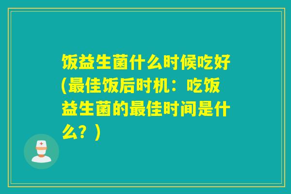 饭益生菌什么时候吃好(佳饭后时机:吃饭益生菌的佳时间是什么?) 饭益生菌什么时候吃好(佳饭后时机:吃饭益生菌的佳时间是什么?)