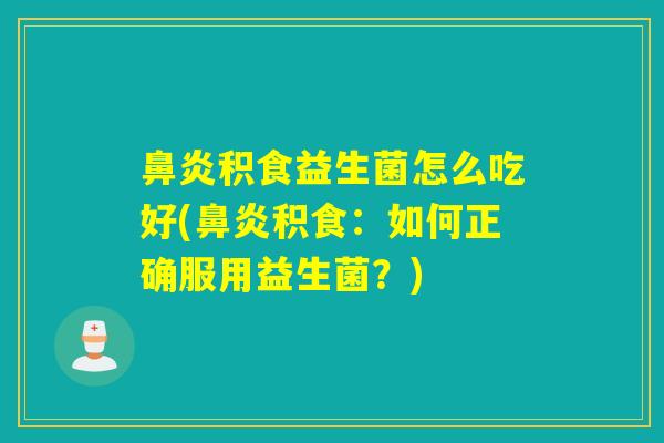 鼻炎积食益生菌怎么吃好(鼻炎积食：如何正确服用益生菌？)