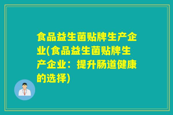 食品益生菌贴牌生产企业(食品益生菌贴牌生产企业：提升肠道健康的选择)