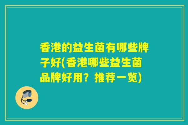 香港的益生菌有哪些牌子好(香港哪些益生菌品牌好用?推荐一览) 香港的益生菌有哪些牌子好(香港哪些益生菌品牌好用?推荐一览)