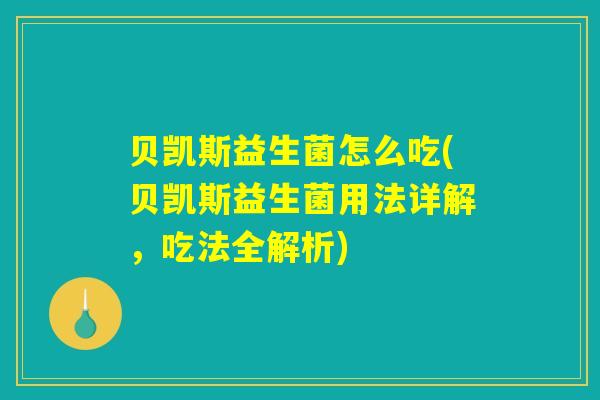 贝凯斯益生菌怎么吃(贝凯斯益生菌用法详解，吃法全解析)