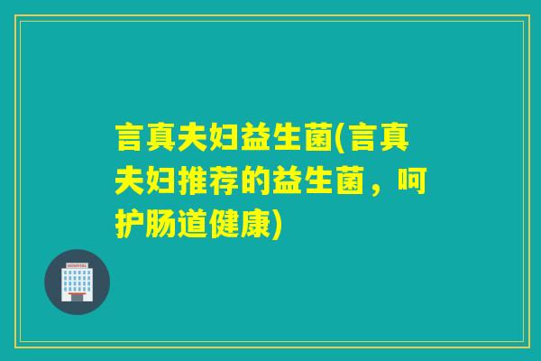 言真夫妇益生菌(言真夫妇推荐的益生菌，呵护肠道健康)