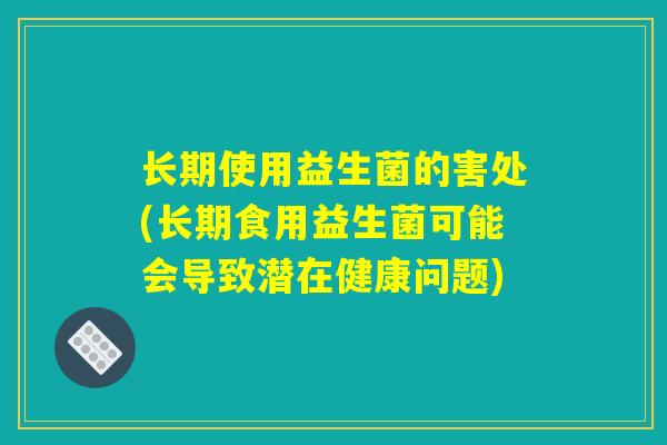 长期使用益生菌的害处(长期食用益生菌可能会导致潜在健康问题)
