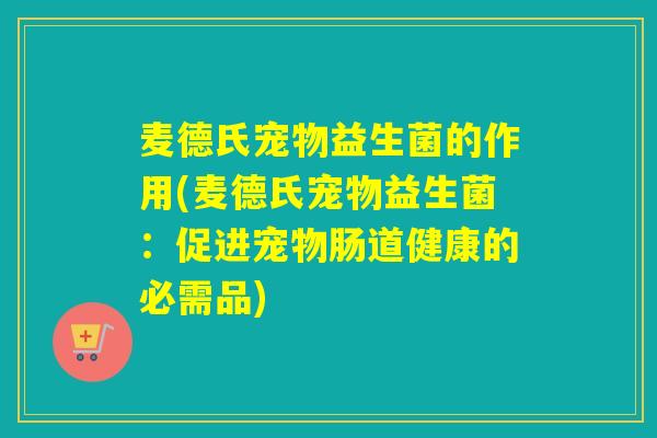 麦德氏宠物益生菌的作用(麦德氏宠物益生菌：促进宠物肠道健康的必需品)