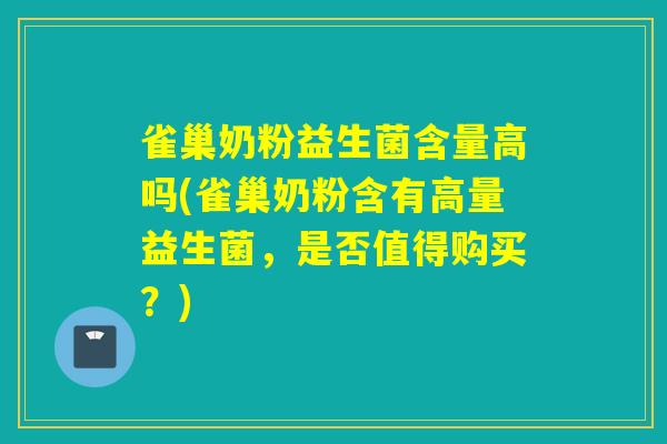 雀巢奶粉益生菌含量高吗(雀巢奶粉含有高量益生菌,是否值得购买?) 雀巢奶粉益生菌含量高吗(雀巢奶粉含有高量益生菌,是否值得购买?)