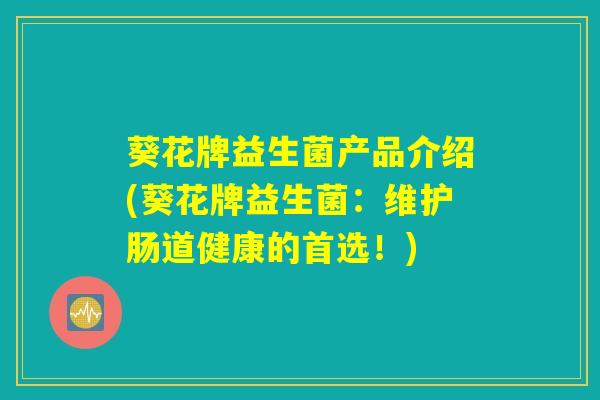 葵花牌益生菌产品介绍(葵花牌益生菌：维护肠道健康的首选！)
