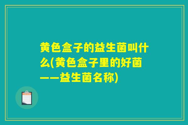 黄色盒子的益生菌叫什么(黄色盒子里的好菌——益生菌名称)