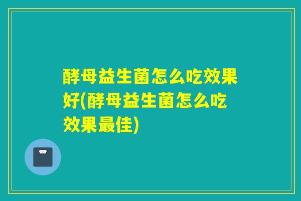 酵母益生菌怎么吃效果好(酵母益生菌怎么吃效果最佳)