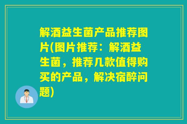 解酒益生菌产品推荐图片(图片推荐：解酒益生菌，推荐几款值得购买的产品，解决宿醉问题)