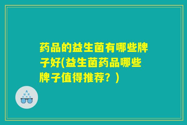 药品的益生菌有哪些牌子好(益生菌药品哪些牌子值得推荐?) 药品的益生菌有哪些牌子好(益生菌药品哪些牌子值得推荐?)