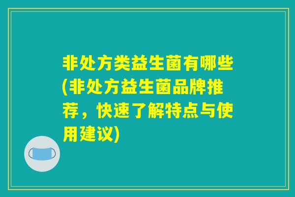非处方类益生菌有哪些(非处方益生菌品牌推荐，快速了解特点与使用建议)