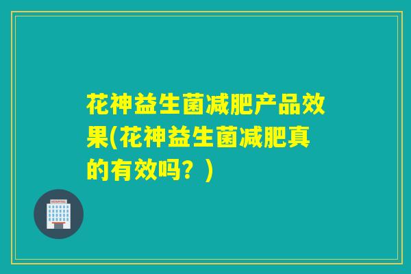 花神益生菌减肥产品效果(花神益生菌减肥真的有效吗？)
