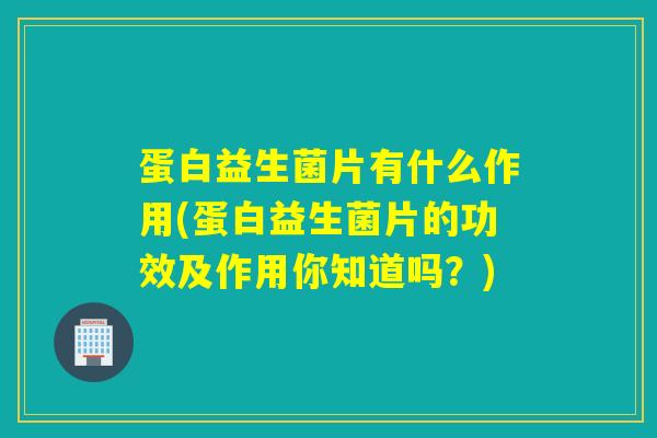 蛋白益生菌片有什么作用(蛋白益生菌片的功效及作用你知道吗？)
