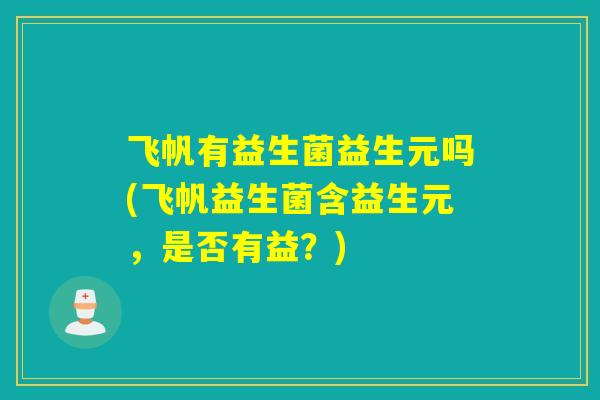 飞帆有益生菌益生元吗(飞帆益生菌含益生元，是否有益？)