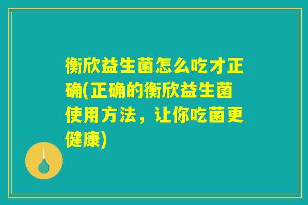 衡欣益生菌怎么吃才正确(正确的衡欣益生菌使用方法，让你吃菌更健康)