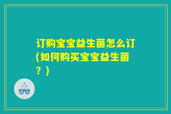 订购宝宝益生菌怎么订(如何购买宝宝益生菌？)