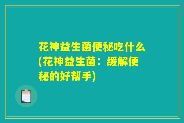 花神益生菌便秘吃什么(花神益生菌：缓解便秘的好帮手)