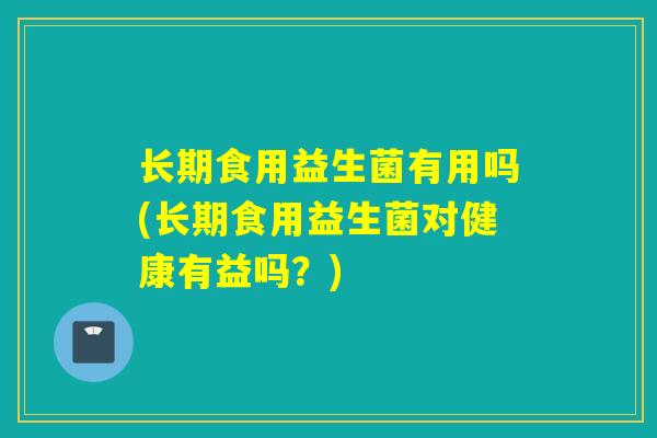 长期食用益生菌有用吗(长期食用益生菌对健康有益吗？)