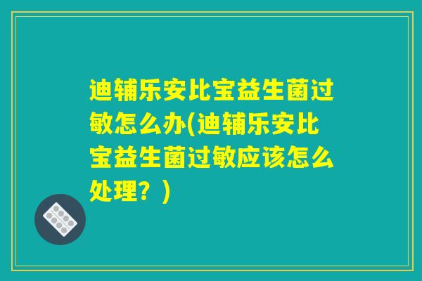 迪辅乐安比宝益生菌过敏怎么办(迪辅乐安比宝益生菌过敏应该怎么处理？)
