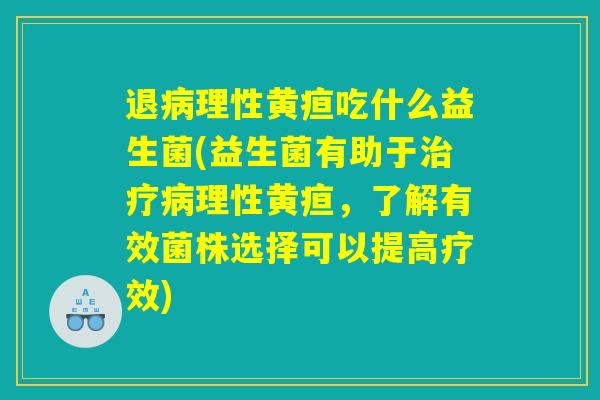 退病理性黄疸吃什么益生菌(益生菌有助于治疗病理性黄疸，了解有效菌株选择可以提高疗效)