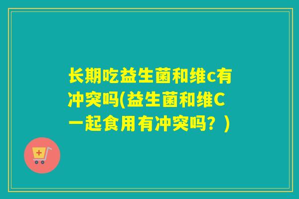 长期吃益生菌和维c有冲突吗(益生菌和维C一起食用有冲突吗?) 长期吃益生菌和维c有冲突吗(益生菌和维C一起食用有冲突吗?)