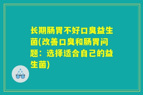 长期肠胃不好益生菌(改善和肠胃问题:选择适合自己的益生菌) 长期肠胃不好益生菌(改善和肠胃问题:选择适合自己的益生菌)