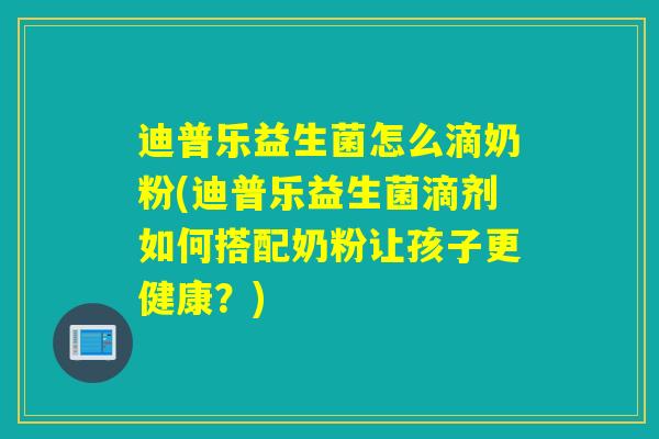 迪普乐益生菌怎么滴奶粉(迪普乐益生菌滴剂如何搭配奶粉让孩子更健康？)