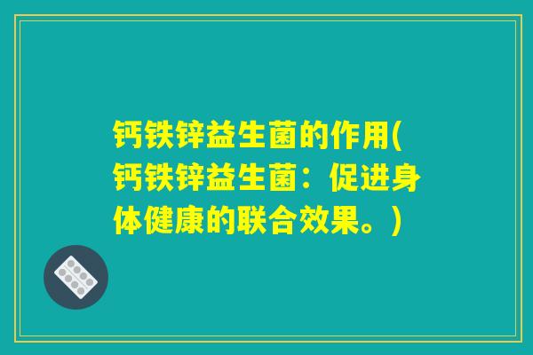钙铁锌益生菌的作用(钙铁锌益生菌：促进身体健康的联合效果。)