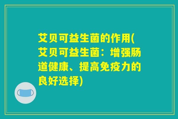 艾贝可益生菌的作用(艾贝可益生菌：增强肠道健康、提高免疫力的良好选择)