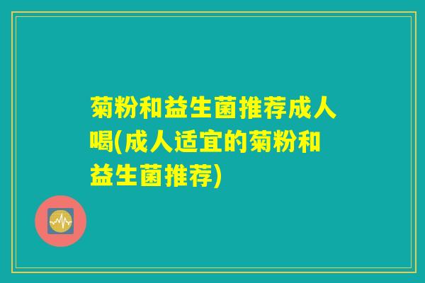 菊粉和益生菌推荐成人喝(成人适宜的菊粉和益生菌推荐)