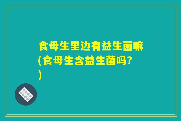 食母生里边有益生菌嘛(食母生含益生菌吗？)