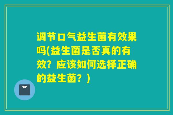 调节口气益生菌有效果吗(益生菌是否真的有效？应该如何选择正确的益生菌？)