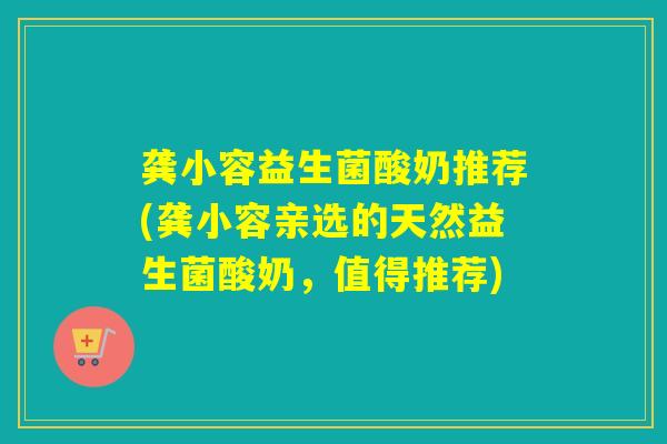 龚小容益生菌酸奶推荐(龚小容亲选的天然益生菌酸奶,值得推荐) 龚小容益生菌酸奶推荐(龚小容亲选的天然益生菌酸奶,值得推荐)