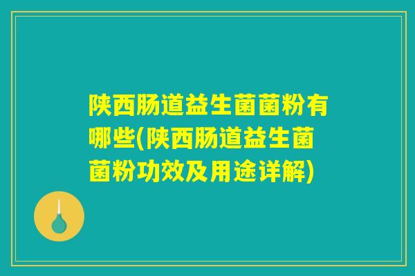 陕西肠道益生菌菌粉有哪些(陕西肠道益生菌菌粉功效及用途详解)