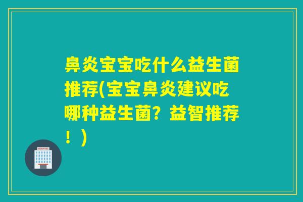 鼻炎宝宝吃什么益生菌推荐(宝宝鼻炎建议吃哪种益生菌？益智推荐！)