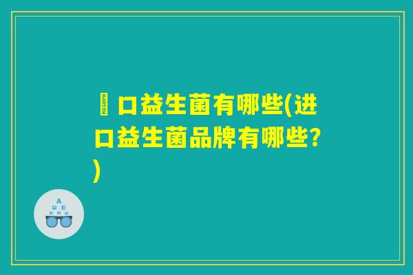 進口益生菌有哪些(进口益生菌品牌有哪些？)