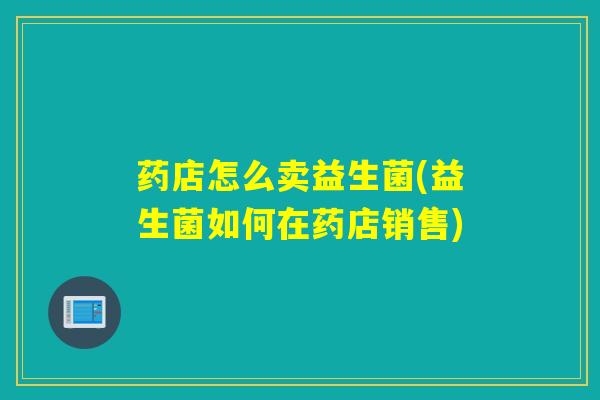 药店怎么卖益生菌(益生菌如何在药店销售)